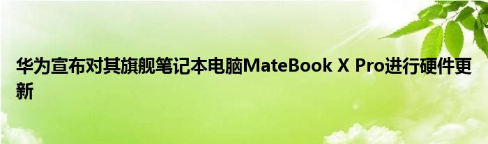 华为宣布对其旗舰笔记本电脑MateBook X Pro进行硬件更新