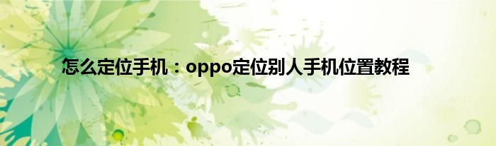 怎么定位手机：oppo定位别人手机位置教程