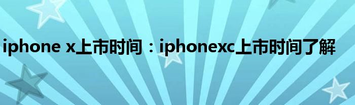 iphone x上市时间：iphonexc上市时间了解