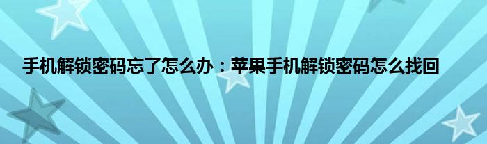 手机解锁密码忘了怎么办：苹果手机解锁密码怎么找回