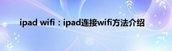 ipad wifi：ipad连接wifi方法介绍