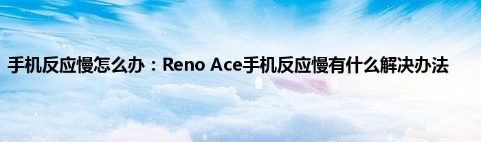 手机反应慢怎么办：Reno Ace手机反应慢有什么解决办法