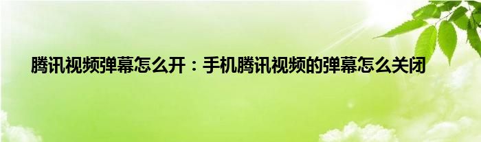 腾讯视频弹幕怎么开：手机腾讯视频的弹幕怎么关闭