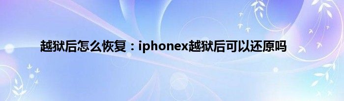 越狱后怎么恢复：iphonex越狱后可以还原吗