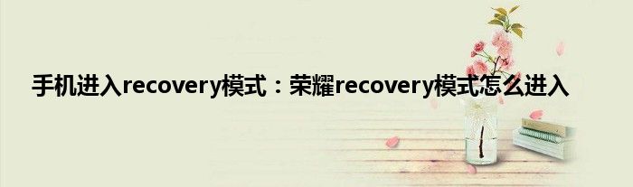 手机进入recovery模式：荣耀recovery模式怎么进入