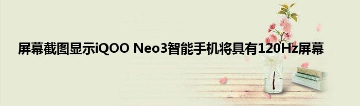 屏幕截图显示iQOO Neo3智能手机将具有120Hz屏幕