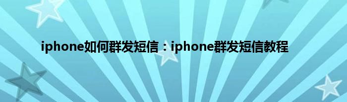 iphone如何群发短信：iphone群发短信教程