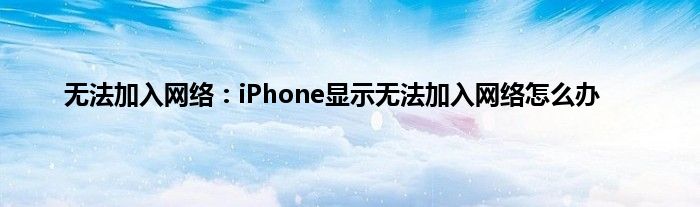 无法加入网络：iPhone显示无法加入网络怎么办