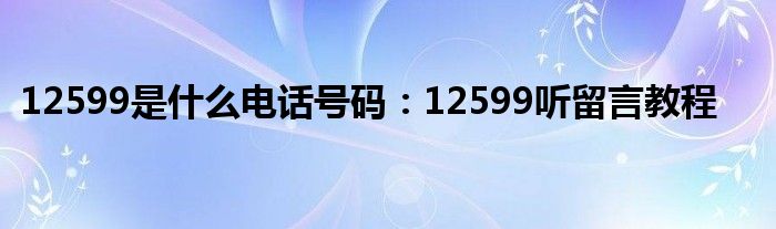 12599是什么电话号码：12599听留言教程