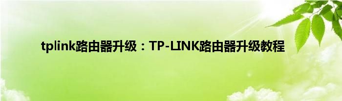 tplink路由器升级：TP-LINK路由器升级教程