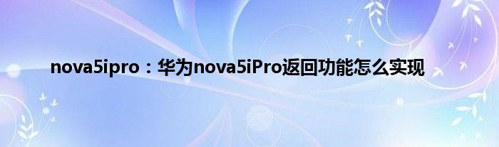 nova5ipro：华为nova5iPro返回功能怎么实现