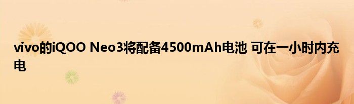 vivo的iQOO Neo3将配备4500mAh电池 可在一小时内充电