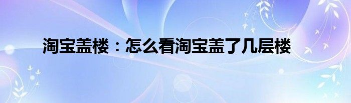 淘宝盖楼：怎么看淘宝盖了几层楼