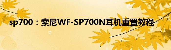 sp700：索尼WF-SP700N耳机重置教程