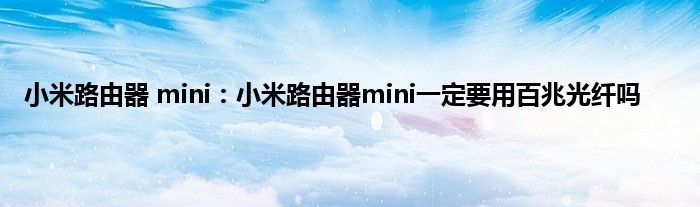 小米路由器 mini：小米路由器mini一定要用百兆光纤吗