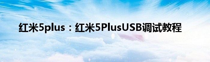 红米5plus：红米5PlusUSB调试教程