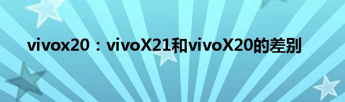 vivox20：vivoX21和vivoX20的差别