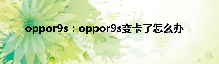 oppor9s：oppor9s变卡了怎么办