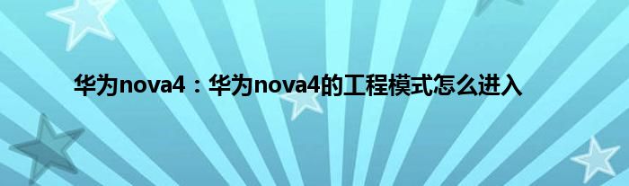 华为nova4：华为nova4的工程模式怎么进入