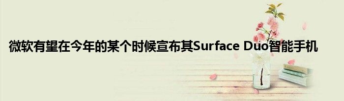 微软有望在今年的某个时候宣布其Surface Duo智能手机