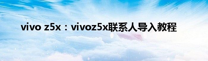 vivo z5x：vivoz5x联系人导入教程