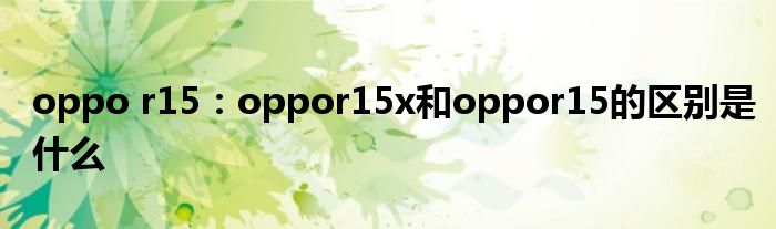 oppo r15：oppor15x和oppor15的区别是什么