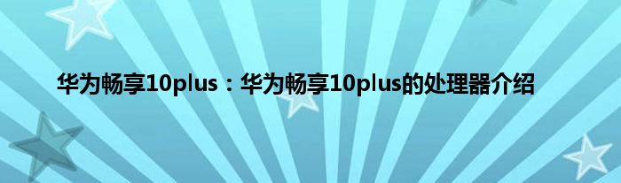 华为畅享10plus：华为畅享10plus的处理器介绍