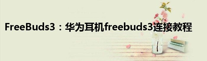 FreeBuds3：华为耳机freebuds3连接教程