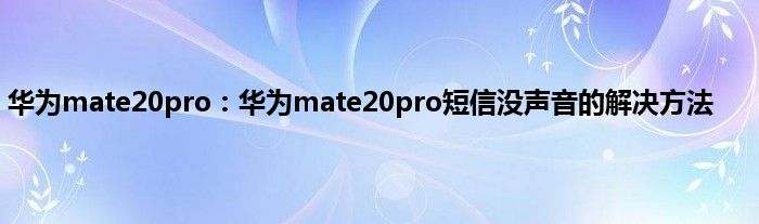 华为mate20pro：华为mate20pro短信没声音的解决方法