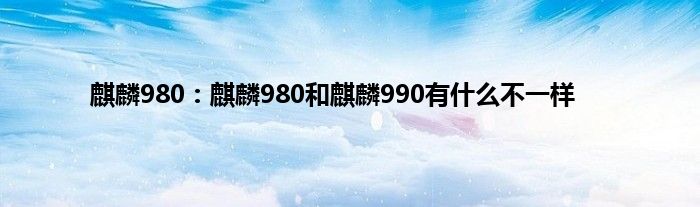 麒麟980：麒麟980和麒麟990有什么不一样