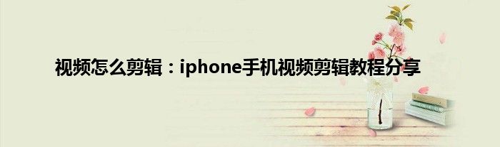 视频怎么剪辑：iphone手机视频剪辑教程分享