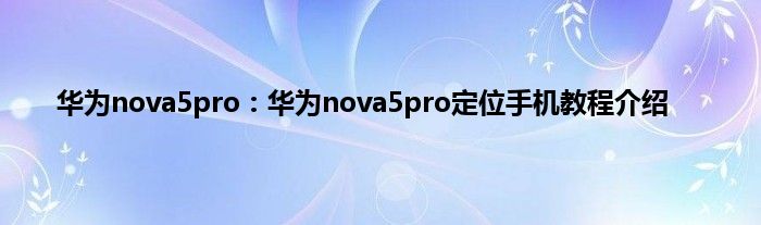 华为nova5pro：华为nova5pro定位手机教程介绍