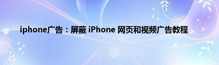 iphone广告：屏蔽 iPhone 网页和视频广告教程