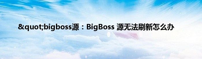 &quot;bigboss源：BigBoss 源无法刷新怎么办