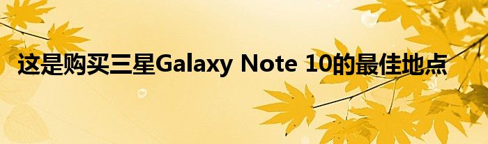 这是购买三星Galaxy Note 10的最佳地点