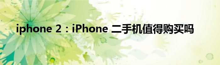 iphone 2：iPhone 二手机值得购买吗