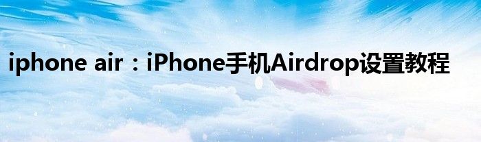 iphone air：iPhone手机Airdrop设置教程