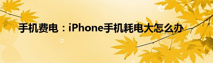 手机费电：iPhone手机耗电大怎么办