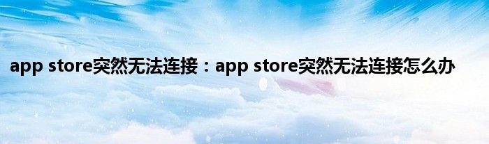 app store突然无法连接：app store突然无法连接怎么办