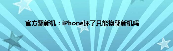 官方翻新机：iPhone坏了只能换翻新机吗