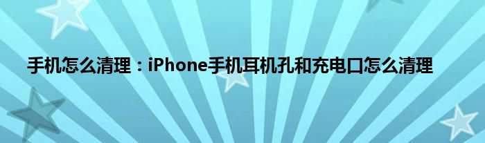 手机怎么清理：iPhone手机耳机孔和充电口怎么清理