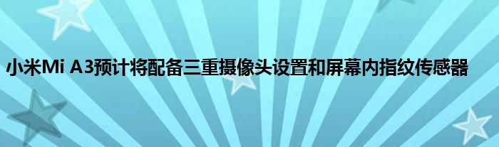 小米Mi A3预计将配备三重摄像头设置和屏幕内指纹传感器