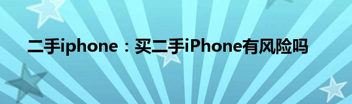 二手iphone：买二手iPhone有风险吗