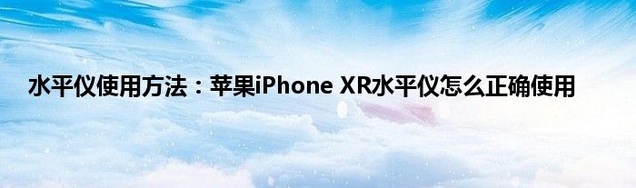 水平仪使用方法：苹果iPhone XR水平仪怎么正确使用