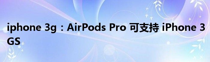 iphone 3g：AirPods Pro 可支持 iPhone 3GS