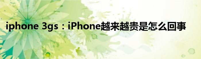 iphone 3gs：iPhone越来越贵是怎么回事