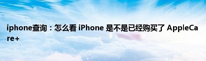 iphone查询：怎么看 iPhone 是不是已经购买了 AppleCare+