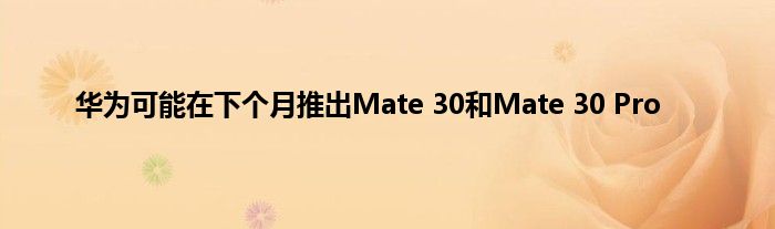 华为可能在下个月推出Mate 30和Mate 30 Pro