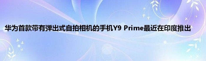 华为首款带有弹出式自拍相机的手机Y9 Prime最近在印度推出