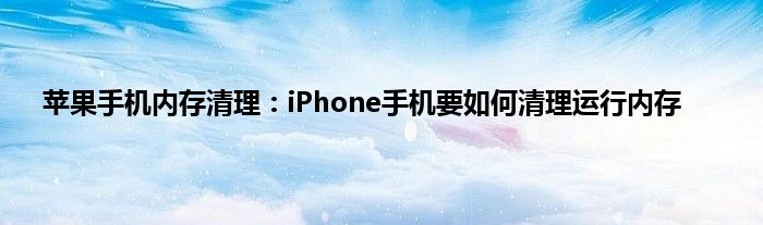 苹果手机内存清理：iPhone手机要如何清理运行内存